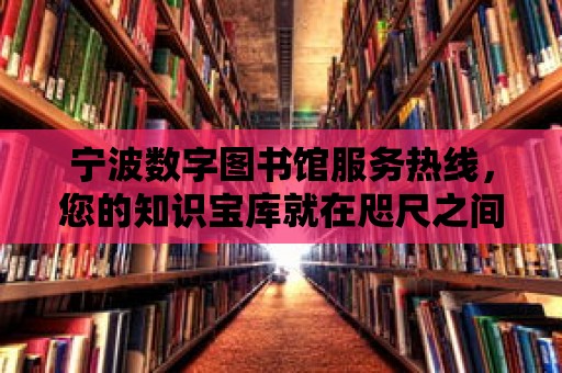 寧波數字圖書館服務熱線，您的知識寶庫就在咫尺之間！