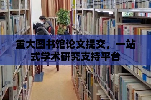 重大圖書館論文提交，一站式學術研究支持平臺