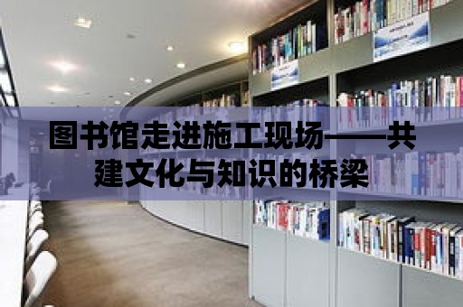 圖書館走進施工現場——共建文化與知識的橋梁