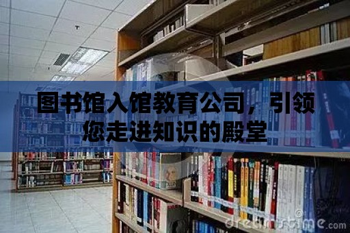 圖書館入館教育公司，引領您走進知識的殿堂