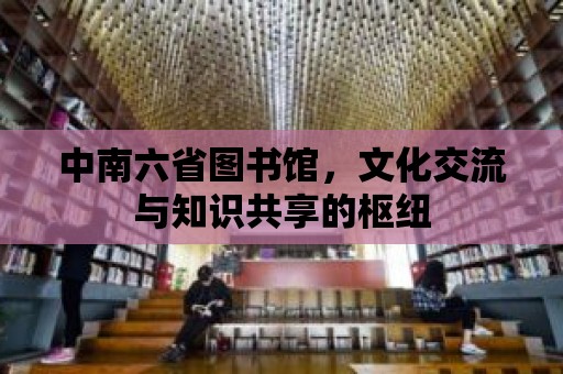 中南六省圖書館，文化交流與知識共享的樞紐