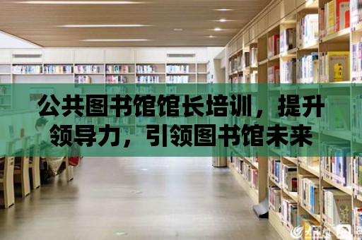 公共圖書館館長培訓，提升領導力，引領圖書館未來