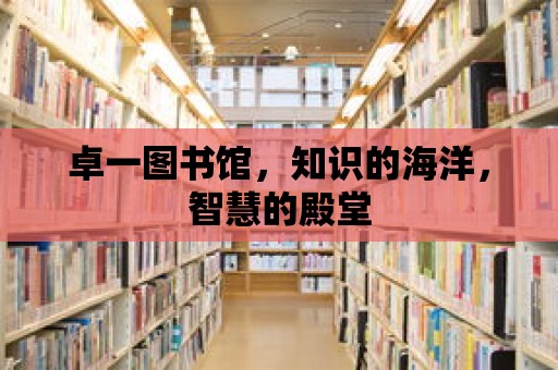 卓一圖書館，知識的海洋，智慧的殿堂