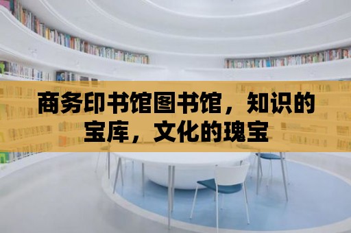 商務印書館圖書館，知識的寶庫，文化的瑰寶