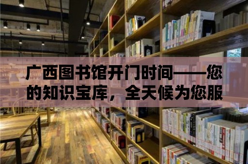 廣西圖書館開門時間——您的知識寶庫，全天候為您服務