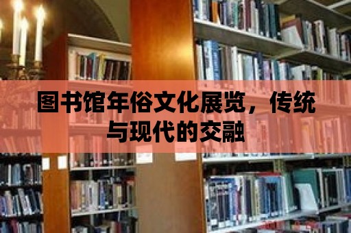 圖書館年俗文化展覽，傳統與現代的交融