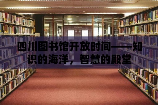 四川圖書館開放時間——知識的海洋，智慧的殿堂