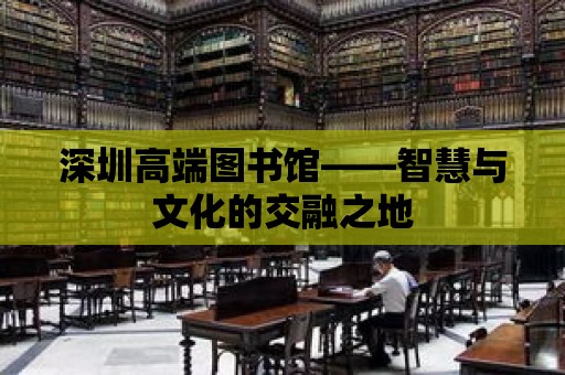 深圳高端圖書館——智慧與文化的交融之地