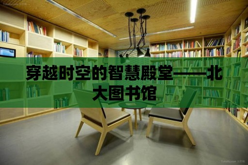 穿越時(shí)空的智慧殿堂——北大圖書館