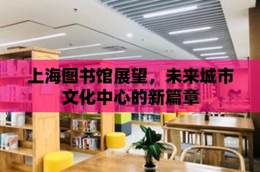 上海圖書館展望，未來城市文化中心的新篇章