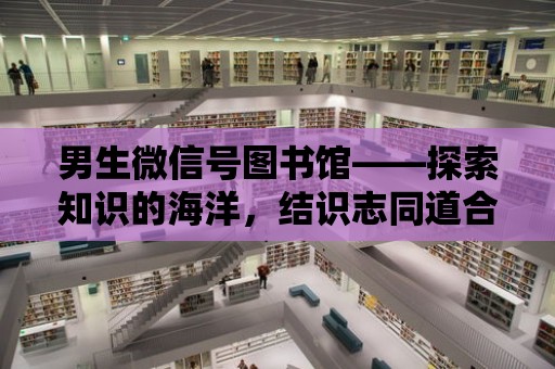 男生微信號圖書館——探索知識的海洋，結識志同道合的朋友