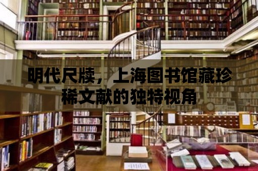 明代尺牘，上海圖書館藏珍稀文獻的獨特視角