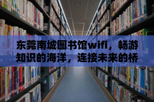 東莞南城圖書館wifi，暢游知識的海洋，連接未來的橋梁