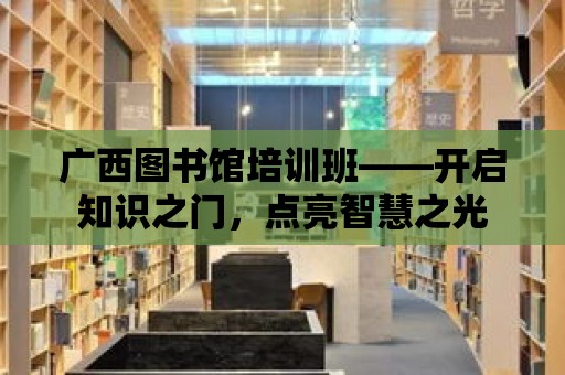 廣西圖書館培訓班——開啟知識之門，點亮智慧之光