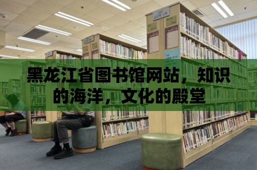 黑龍江省圖書館網(wǎng)站，知識(shí)的海洋，文化的殿堂