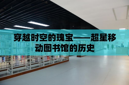 穿越時空的瑰寶——超星移動圖書館的歷史