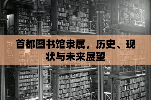 首都圖書(shū)館隸屬，歷史、現(xiàn)狀與未來(lái)展望