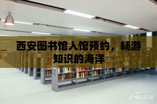 西安圖書館入館預(yù)約，暢游知識的海洋