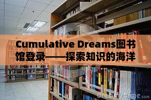 Cumulative Dreams圖書館登錄——探索知識的海洋，開啟智慧之旅