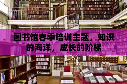 圖書館春季培訓主題，知識的海洋，成長的階梯