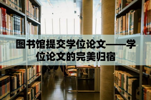 圖書館提交學位論文——學位論文的完美歸宿