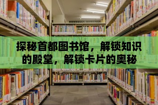 探秘首都圖書館，解鎖知識的殿堂，解鎖卡片的奧秘