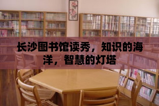 長沙圖書館讀秀，知識的海洋，智慧的燈塔