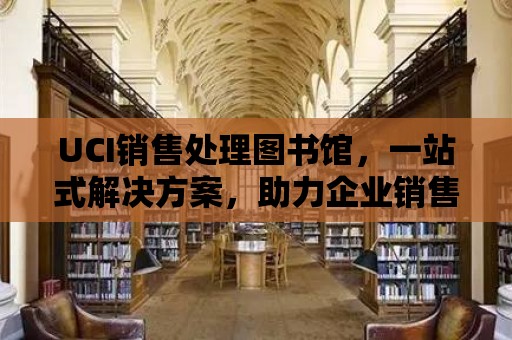 UCI銷售處理圖書館，一站式解決方案，助力企業銷售業績騰飛