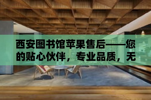 西安圖書館蘋果售后——您的貼心伙伴，專業(yè)品質(zhì)，無憂服務(wù)