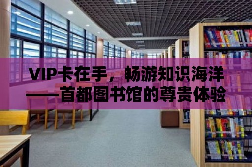 VIP卡在手，暢游知識海洋——首都圖書館的尊貴體驗