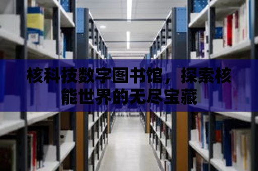 核科技數字圖書館，探索核能世界的無盡寶藏