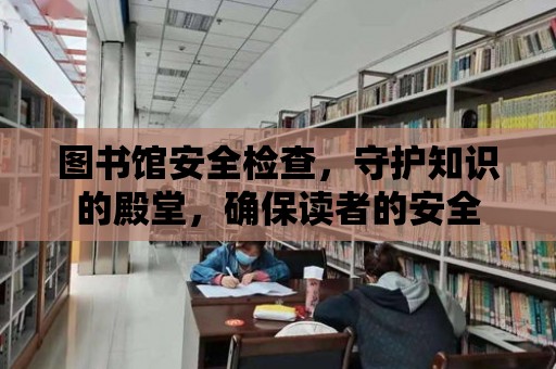 圖書館安全檢查，守護知識的殿堂，確保讀者的安全