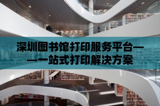 深圳圖書館打印服務(wù)平臺——一站式打印解決方案