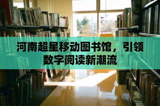 河南超星移動圖書館，引領數字閱讀新潮流