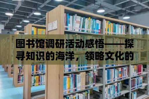 圖書館調(diào)研活動感悟——探尋知識的海洋，領(lǐng)略文化的魅力