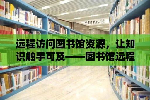 遠程訪問圖書館資源，讓知識觸手可及——圖書館遠程訪問系統的缺失與解決方案