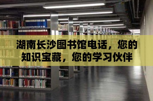 湖南長沙圖書館電話，您的知識寶藏，您的學習伙伴