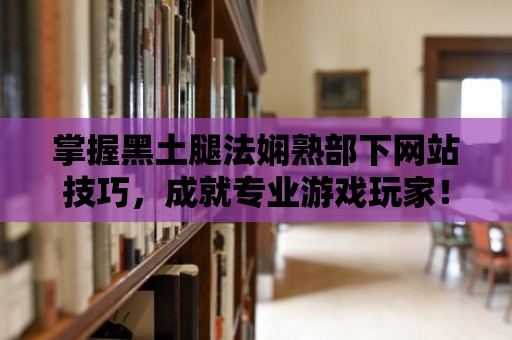 掌握黑土腿法嫻熟部下網站技巧，成就專業游戲玩家！