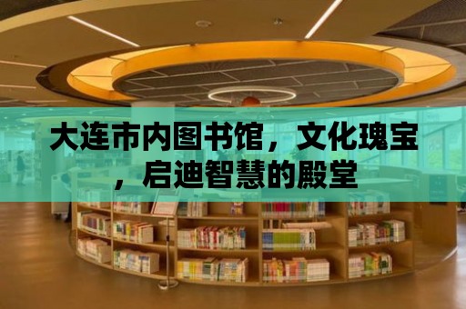 大連市內圖書館，文化瑰寶，啟迪智慧的殿堂