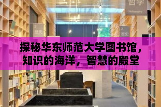 探秘華東師范大學圖書館，知識的海洋，智慧的殿堂