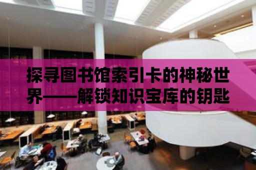 探尋圖書館索引卡的神秘世界——解鎖知識寶庫的鑰匙