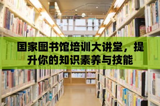 國家圖書館培訓大講堂，提升你的知識素養與技能