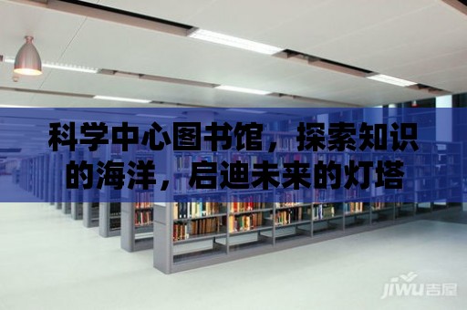 科學(xué)中心圖書館，探索知識的海洋，啟迪未來的燈塔