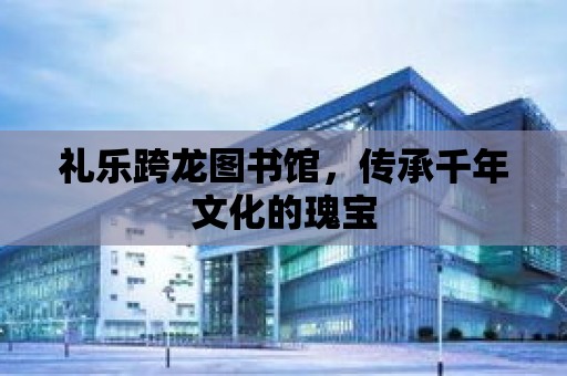 禮樂跨龍圖書館，傳承千年文化的瑰寶