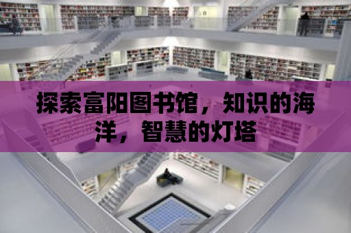 探索富陽圖書館，知識的海洋，智慧的燈塔