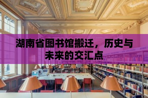 湖南省圖書館搬遷，歷史與未來的交匯點