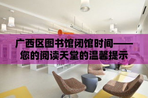 廣西區圖書館閉館時間——您的閱讀天堂的溫馨提示