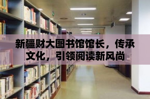 新疆財大圖書館館長，傳承文化，引領閱讀新風尚