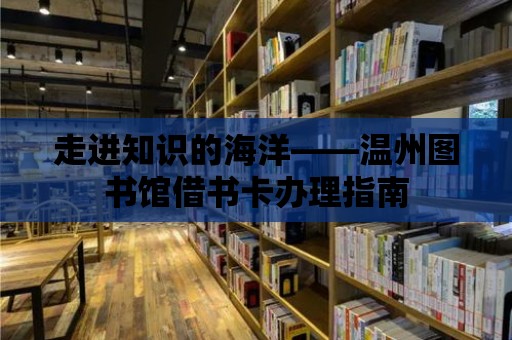 走進知識的海洋——溫州圖書館借書卡辦理指南