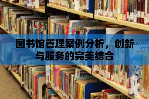 圖書館管理案例分析，創新與服務的完美結合